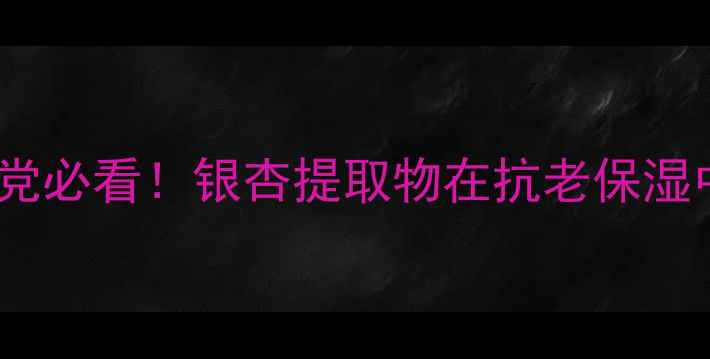 图片 银杏成分护肤品怎么样？成分党必看！银杏提取物在抗老保湿中的三大核心功效与选购指南1