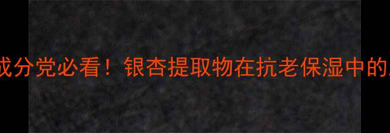 图片 银杏成分护肤品怎么样？成分党必看！银杏提取物在抗老保湿中的三大核心功效与选购指南2
