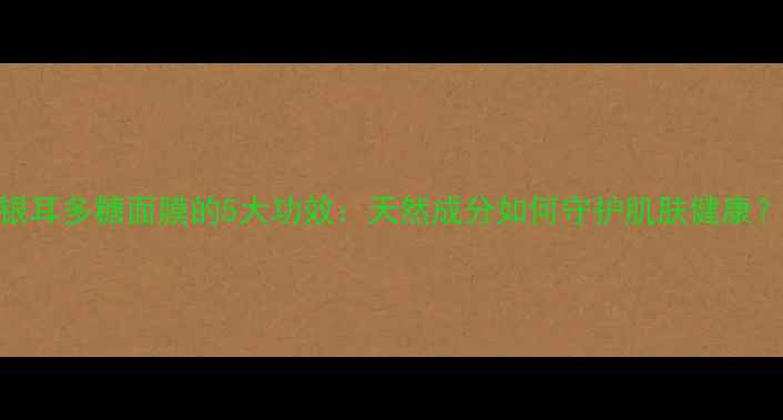 图片 银耳多糖面膜的5大功效：天然成分如何守护肌肤健康？