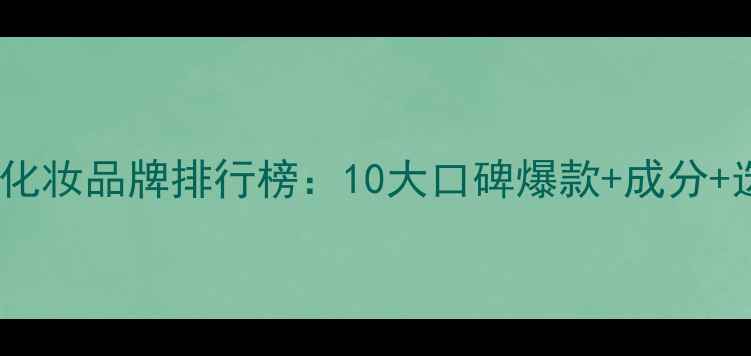 图片 销量领先化妆品牌排行榜：10大口碑爆款+成分+选购指南1