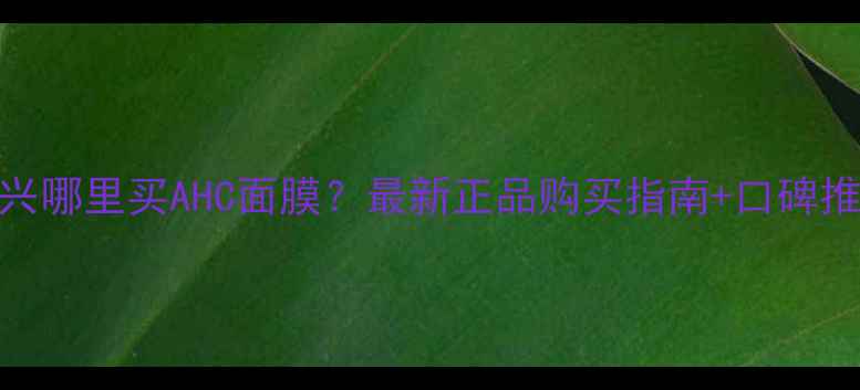 图片 长兴哪里买AHC面膜？最新正品购买指南+口碑推荐