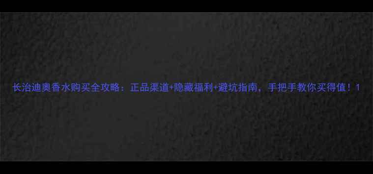 图片 长治迪奥香水购买全攻略：正品渠道+隐藏福利+避坑指南，手把手教你买得值！1