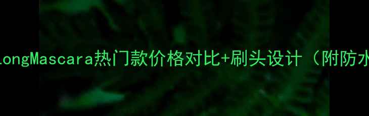 图片 长睫毛膏测评LongMascara热门款价格对比+刷头设计（附防水防晕染实测）