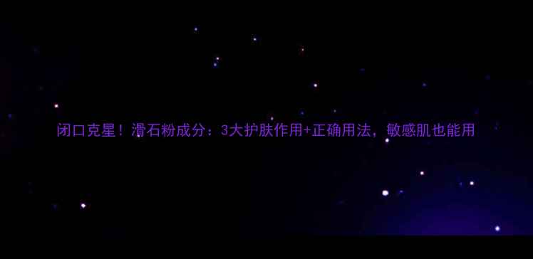图片 闭口克星！滑石粉成分：3大护肤作用+正确用法，敏感肌也能用