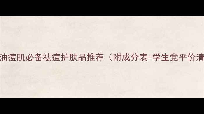 图片 闭眼入！油痘肌必备祛痘护肤品推荐（附成分表+学生党平价清单）💥🌿