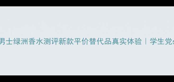 图片 闭眼入！鳄鱼男士绿洲香水测评新款平价替代品真实体验｜学生党必看香氛指南2