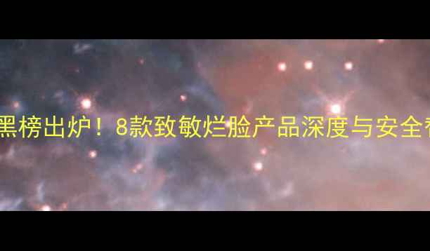 图片 问题面膜黑榜出炉！8款致敏烂脸产品深度与安全替代方案2