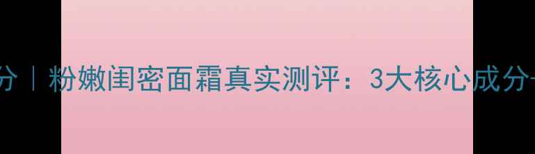 图片 闺蜜同款护肤成分｜粉嫩闺密面霜真实测评：3大核心成分+上脸效果全公开