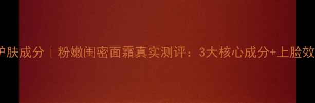 图片 闺蜜同款护肤成分｜粉嫩闺密面霜真实测评：3大核心成分+上脸效果全公开1