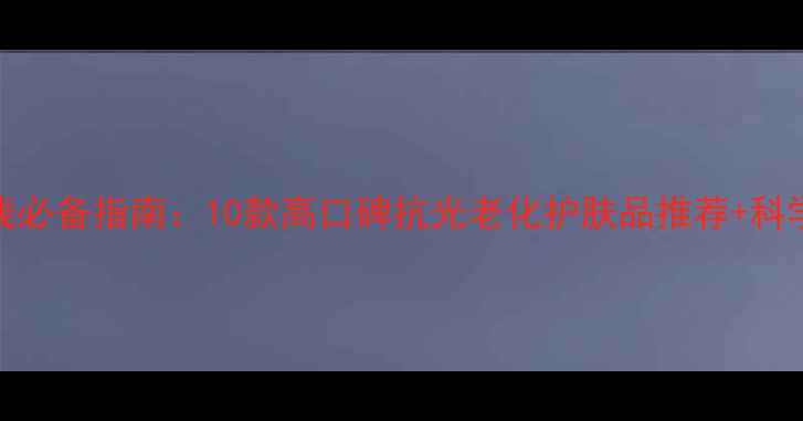 图片 防晒防紫外线必备指南：10款高口碑抗光老化护肤品推荐+科学防护全攻略