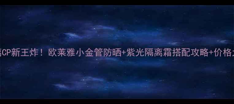 图片 防晒隔离CP新王炸！欧莱雅小金管防晒+紫光隔离霜搭配攻略+价格大公开💄