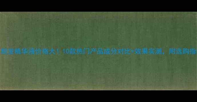 图片 防脱发精华液价格大！10款热门产品成分对比+效果实测，附选购指南