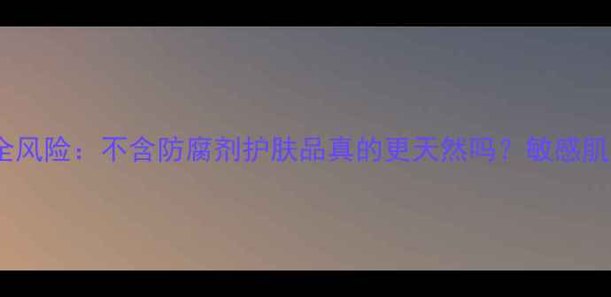 图片 防腐剂安全风险：不含防腐剂护肤品真的更天然吗？敏感肌如何选择1