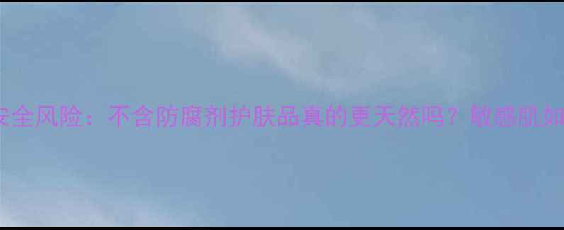 图片 防腐剂安全风险：不含防腐剂护肤品真的更天然吗？敏感肌如何选择2