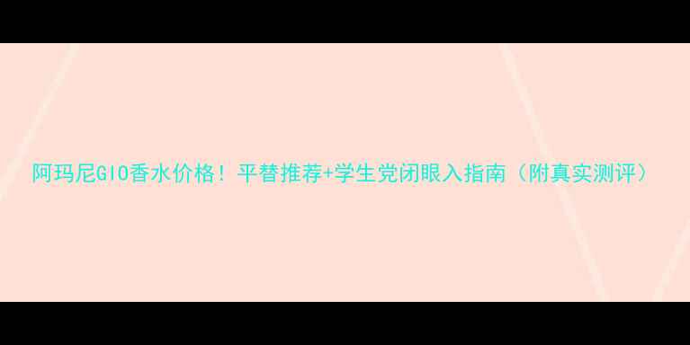 图片 阿玛尼GIO香水价格！平替推荐+学生党闭眼入指南（附真实测评）