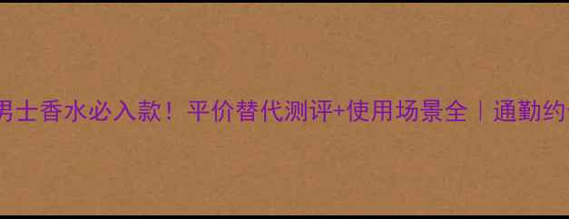 图片 阿玛尼寄情男士香水必入款！平价替代测评+使用场景全｜通勤约会通杀香评1