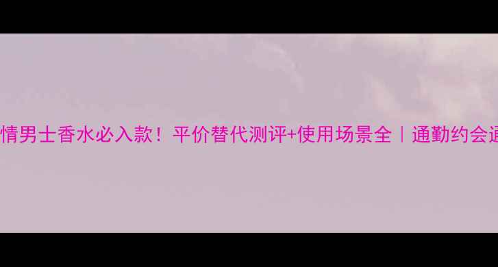 图片 阿玛尼寄情男士香水必入款！平价替代测评+使用场景全｜通勤约会通杀香评2