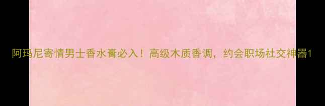 图片 阿玛尼寄情男士香水膏必入！高级木质香调，约会职场社交神器1