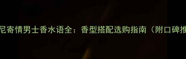 图片 阿玛尼寄情男士香水语全：香型搭配选购指南（附口碑推荐）