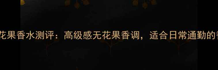 图片 阿玛尼无花果香水测评：高级感无花果香调，适合日常通勤的香水推荐1