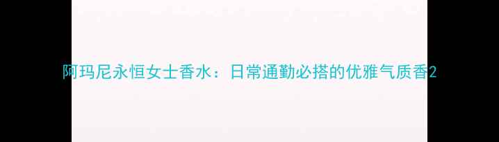 图片 阿玛尼永恒女士香水：日常通勤必搭的优雅气质香2