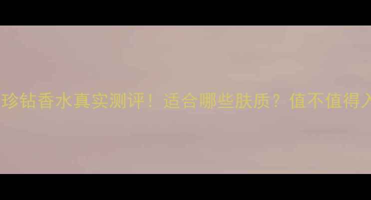 图片 阿玛尼珍钻香水真实测评！适合哪些肤质？值不值得入手？1