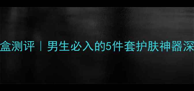 图片 阿玛尼男士护肤礼盒测评｜男生必入的5件套护肤神器深藏不露的贵气体验