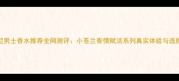 图片 阿玛尼男士香水推荐全网测评：小苍兰寄情赋活系列真实体验与选购指南