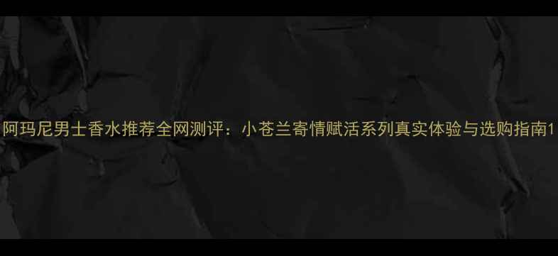图片 阿玛尼男士香水推荐全网测评：小苍兰寄情赋活系列真实体验与选购指南1
