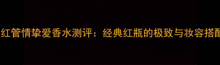 图片 阿玛尼红管情挚爱香水测评：经典红瓶的极致与妆容搭配指南1