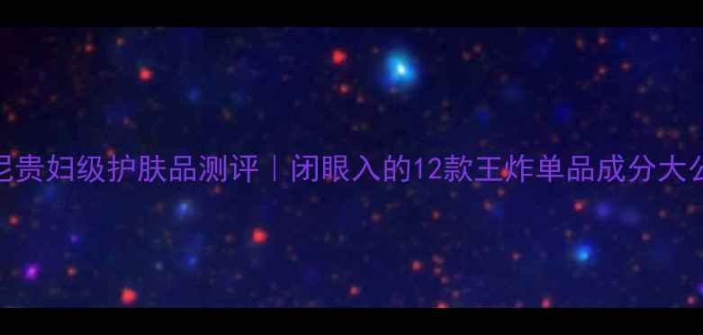 图片 阿玛尼贵妇级护肤品测评｜闭眼入的12款王炸单品成分大公开💄