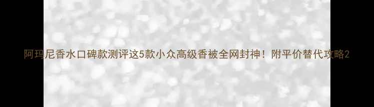 图片 阿玛尼香水口碑款测评这5款小众高级香被全网封神！附平价替代攻略2