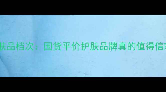 图片 阿芙护肤品档次：国货平价护肤品牌真的值得信赖吗？2