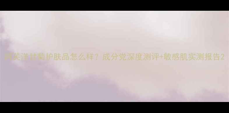 图片 阿芙洋甘菊护肤品怎么样？成分党深度测评+敏感肌实测报告2