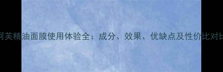 图片 阿芙精油面膜使用体验全：成分、效果、优缺点及性价比对比