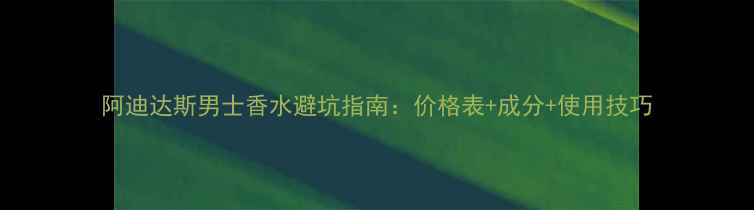 图片 阿迪达斯男士香水避坑指南：价格表+成分+使用技巧