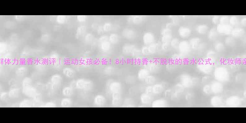 图片 阿迪达斯群体力量香水测评｜运动女孩必备！8小时持香+不脱妆的香水公式，化妆师亲测推荐！