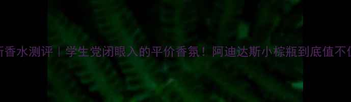图片 阿迪达斯香水测评｜学生党闭眼入的平价香氛！阿迪达斯小棕瓶到底值不值得冲？