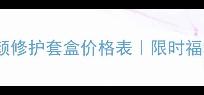 图片 附成分赋活肌颜修护套盒价格表｜限时福利+套装推荐！