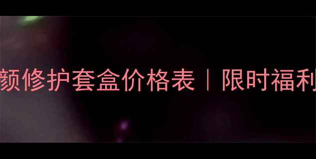 图片 附成分赋活肌颜修护套盒价格表｜限时福利+套装推荐！2