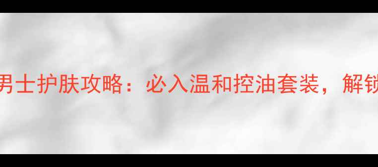 图片 陈伟霆同款男士护肤攻略：必入温和控油套装，解锁型男精致肌