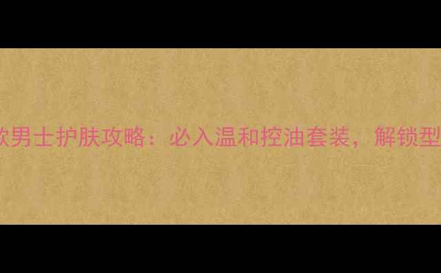 图片 陈伟霆同款男士护肤攻略：必入温和控油套装，解锁型男精致肌1