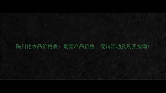 图片 陈川化妆品价格表：最新产品价格、促销活动及购买指南1