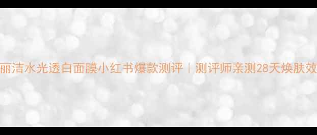 图片 雅丽洁水光透白面膜小红书爆款测评｜测评师亲测28天焕肤效果
