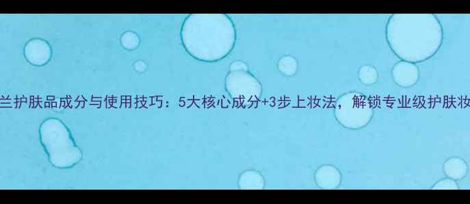 图片 雅兰护肤品成分与使用技巧：5大核心成分+3步上妆法，解锁专业级护肤妆容
