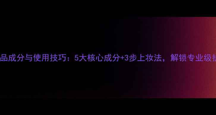 图片 雅兰护肤品成分与使用技巧：5大核心成分+3步上妆法，解锁专业级护肤妆容1