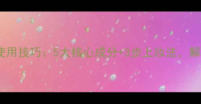 图片 雅兰护肤品成分与使用技巧：5大核心成分+3步上妆法，解锁专业级护肤妆容2