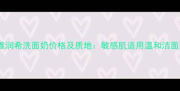 图片 雅呵雅润希洗面奶价格及质地：敏感肌适用温和洁面推荐1