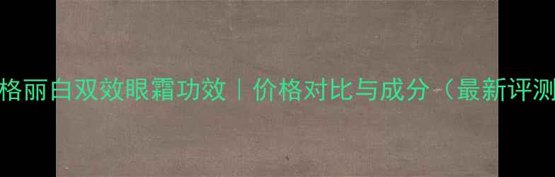 图片 雅格丽白双效眼霜功效｜价格对比与成分（最新评测）