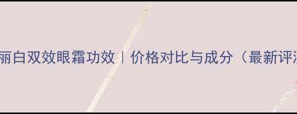 图片 雅格丽白双效眼霜功效｜价格对比与成分（最新评测）2